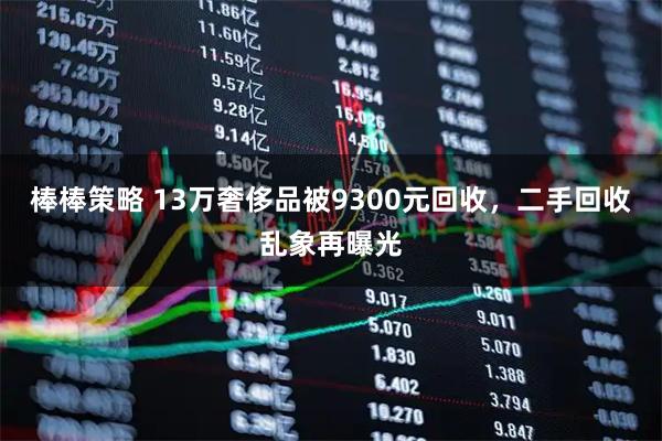 棒棒策略 13万奢侈品被9300元回收，二手回收乱象再曝光