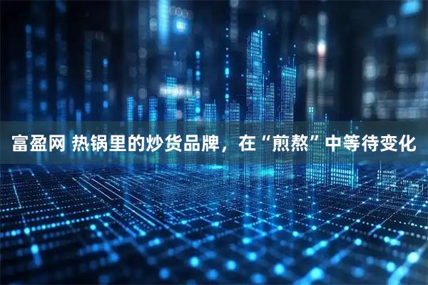 富盈网 热锅里的炒货品牌，在“煎熬”中等待变化