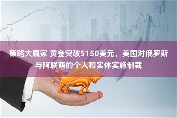 策略大赢家 黄金突破5150美元，美国对俄罗斯与阿联酋的个人和实体实施制裁