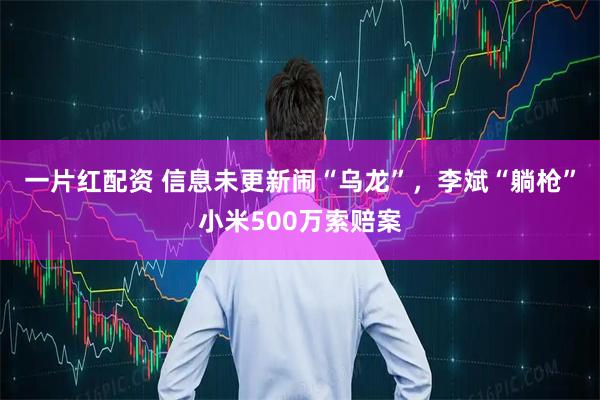 一片红配资 信息未更新闹“乌龙”，李斌“躺枪”小米500万索赔案