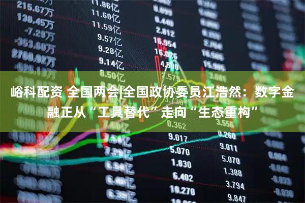 峪科配资 全国两会|全国政协委员江浩然：数字金融正从“工具替代”走向“生态重构”