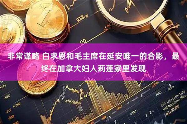 非常谋略 白求恩和毛主席在延安唯一的合影，最终在加拿大妇人莉莲家里发现