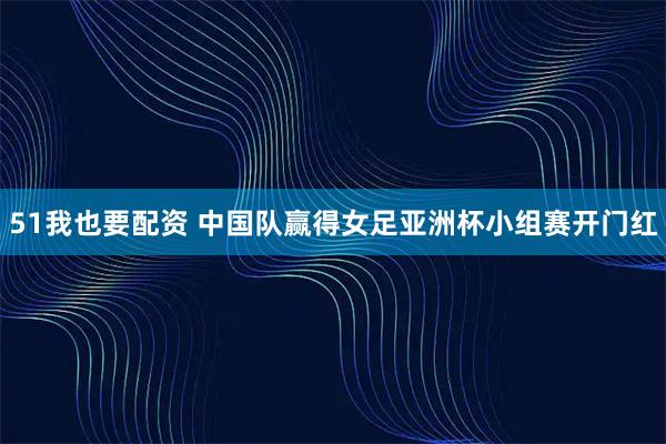 51我也要配资 中国队赢得女足亚洲杯小组赛开门红