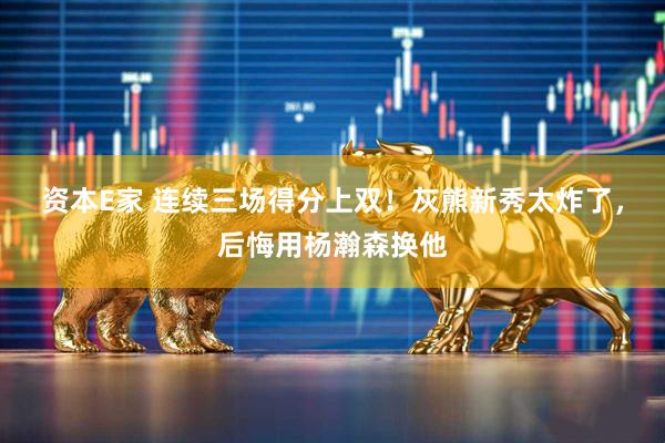 资本E家 连续三场得分上双！灰熊新秀太炸了，后悔用杨瀚森换他