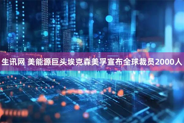 生讯网 美能源巨头埃克森美孚宣布全球裁员2000人