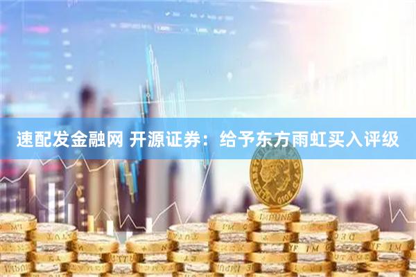 速配发金融网 开源证券：给予东方雨虹买入评级