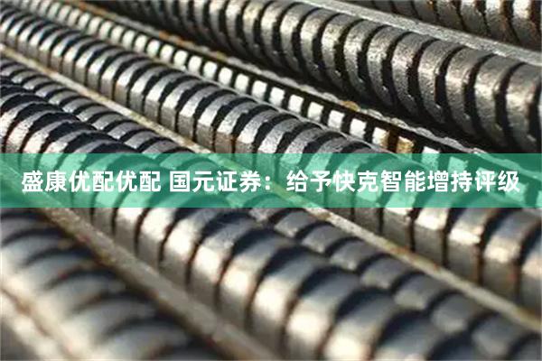 盛康优配优配 国元证券：给予快克智能增持评级