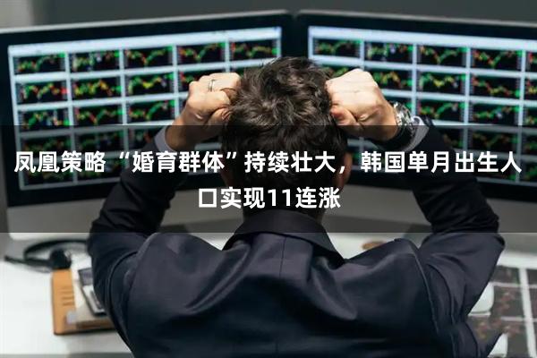 凤凰策略 “婚育群体”持续壮大，韩国单月出生人口实现11连涨