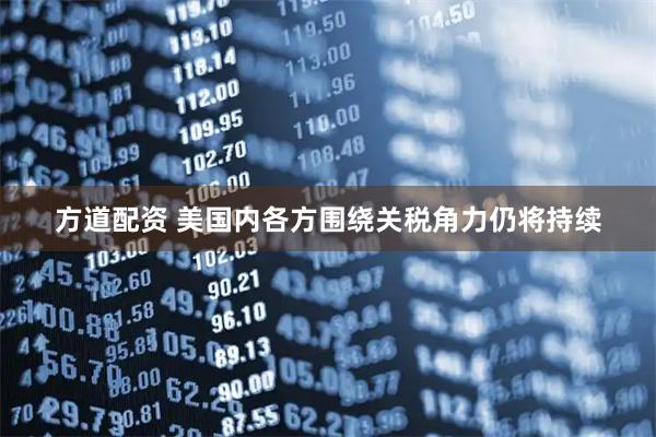方道配资 美国内各方围绕关税角力仍将持续