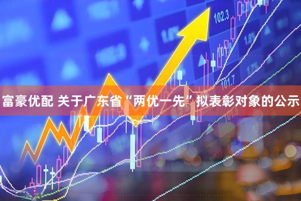 富豪优配 关于广东省“两优一先”拟表彰对象的公示