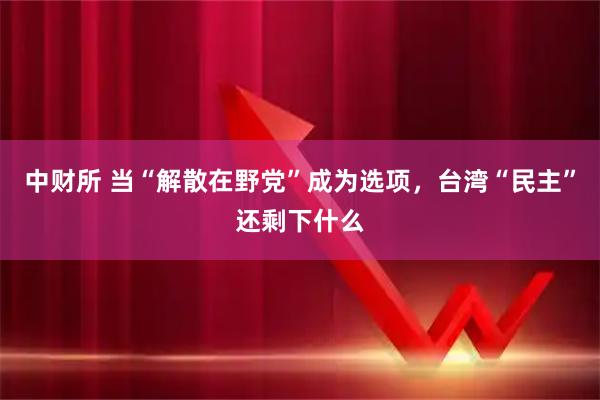 中财所 当“解散在野党”成为选项，台湾“民主”还剩下什么