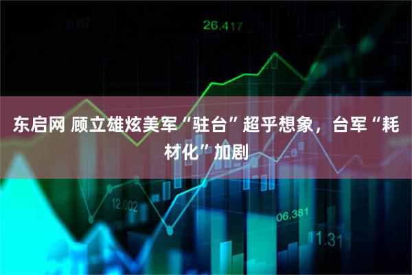 东启网 顾立雄炫美军“驻台”超乎想象，台军“耗材化”加剧
