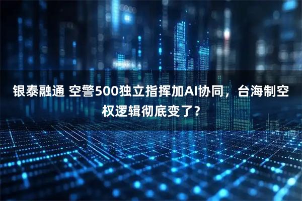 银泰融通 空警500独立指挥加AI协同，台海制空权逻辑彻底变了？