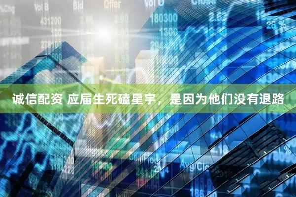 诚信配资 应届生死磕星宇，是因为他们没有退路